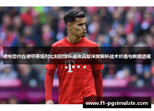 德布劳内在德甲赛场对比利时球队进攻贡献深度解析战术价值与数据透视