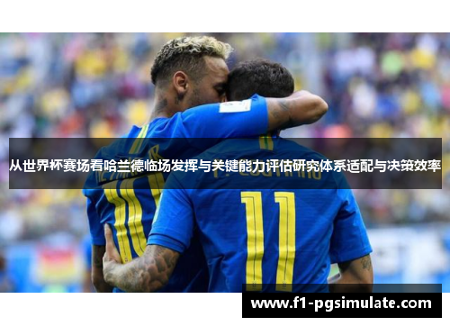 从世界杯赛场看哈兰德临场发挥与关键能力评估研究体系适配与决策效率