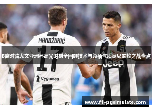 B席对阵尤文亚洲杯高光时刻全回顾技术与领袖气质尽显巅峰之战盘点