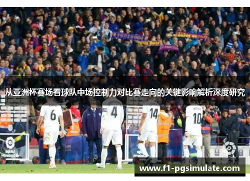 从亚洲杯赛场看球队中场控制力对比赛走向的关键影响解析深度研究 从亚洲杯赛场看球队中场控制力对比赛走向的关键影响解析深度研究