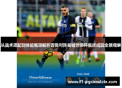 从战术适配到体能瓶颈解析吉鲁对阵曼城世俱杯低迷成因全景观察