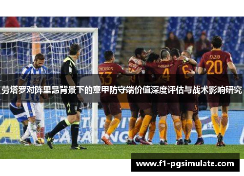 劳塔罗对阵里昂背景下的意甲防守端价值深度评估与战术影响研究