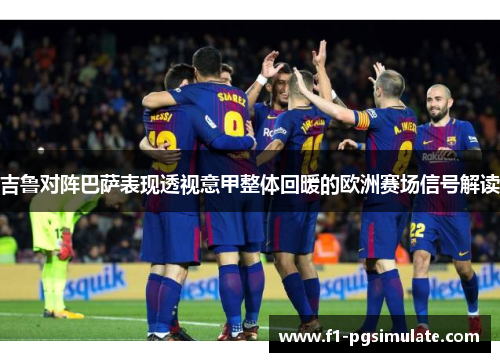 吉鲁对阵巴萨表现透视意甲整体回暖的欧洲赛场信号解读 吉鲁对阵巴萨表现透视意甲整体回暖的欧洲赛场信号解读
