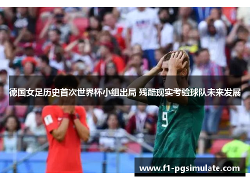 德国女足历史首次世界杯小组出局 残酷现实考验球队未来发展