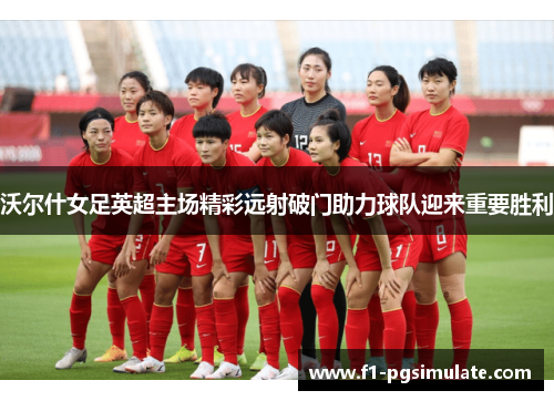 沃尔什女足英超主场精彩远射破门助力球队迎来重要胜利