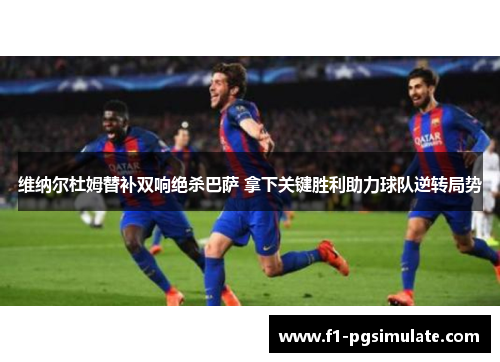 维纳尔杜姆替补双响绝杀巴萨 拿下关键胜利助力球队逆转局势 维纳尔杜姆替补双响绝杀巴萨 拿下关键胜利助力球队逆转局势