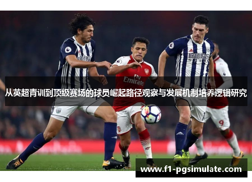 从英超青训到顶级赛场的球员崛起路径观察与发展机制培养逻辑研究 从英超青训到顶级赛场的球员崛起路径观察与发展机制培养逻辑研究