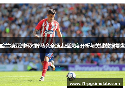 哈兰德亚洲杯对阵马竞全场表现深度分析与关键数据复盘 哈兰德亚洲杯对阵马竞全场表现深度分析与关键数据复盘