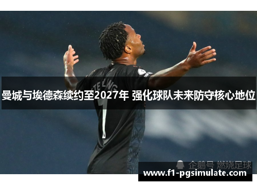 曼城与埃德森续约至2027年 强化球队未来防守核心地位 曼城与埃德森续约至2027年 强化球队未来防守核心地位
