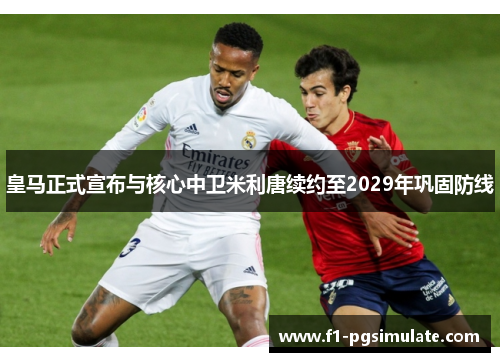 皇马正式宣布与核心中卫米利唐续约至2029年巩固防线