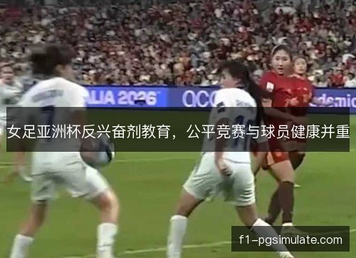 女足亚洲杯反兴奋剂教育，公平竞赛与球员健康并重
