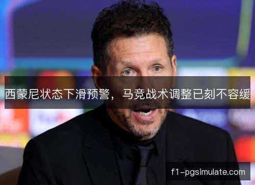西蒙尼状态下滑预警，马竞战术调整已刻不容缓